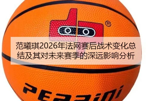 范曦琪2026年法网赛后战术变化总结及其对未来赛季的深远影响分析