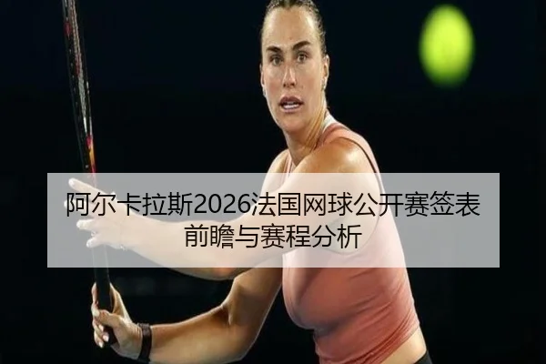 阿尔卡拉斯2026法国网球公开赛签表前瞻与赛程分析