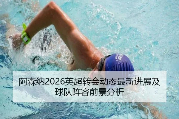 阿森纳2026英超转会动态最新进展及球队阵容前景分析