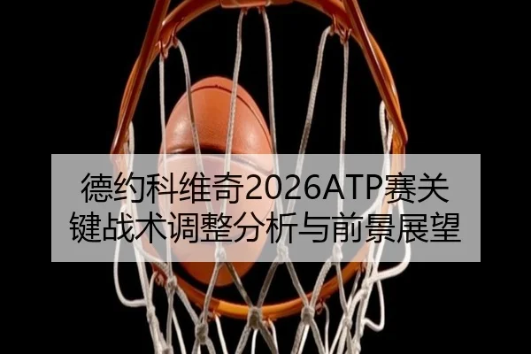德约科维奇2026ATP赛关键战术调整分析与前景展望
