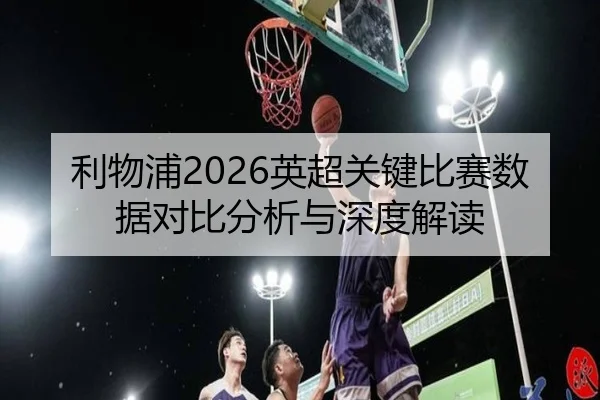 利物浦2026英超关键比赛数据对比分析与深度解读
