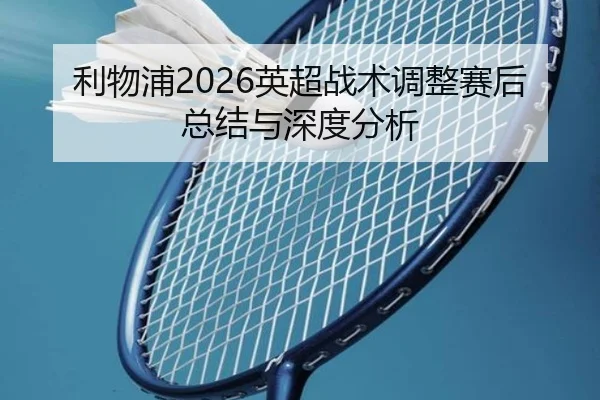 利物浦2026英超战术调整赛后总结与深度分析