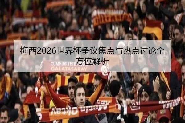 梅西2026世界杯争议焦点与热点讨论全方位解析