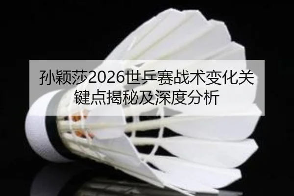 孙颖莎2026世乒赛战术变化关键点揭秘及深度分析