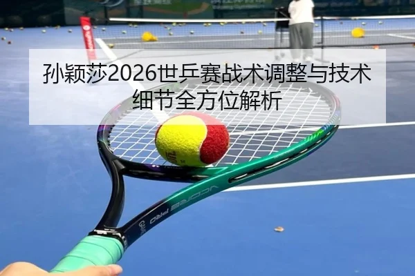 孙颖莎2026世乒赛战术调整与技术细节全方位解析