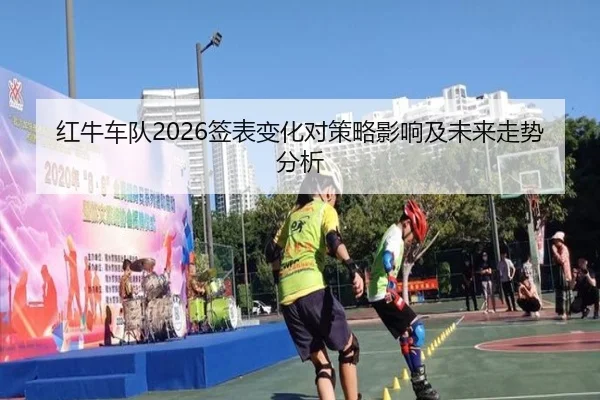 红牛车队2026签表变化对策略影响及未来走势分析