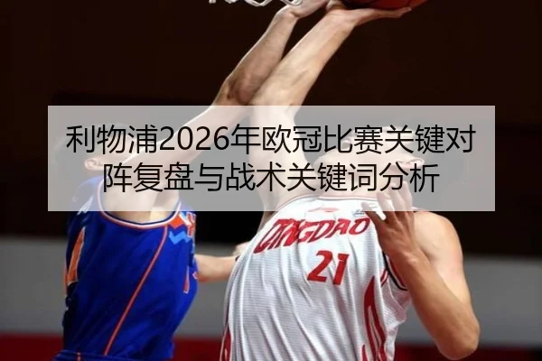 利物浦2026年欧冠比赛关键对阵复盘与战术关键词分析