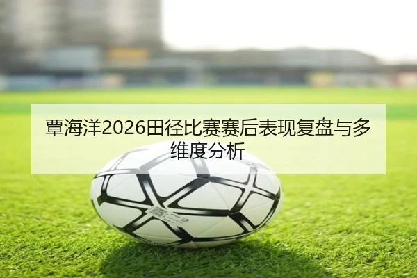 覃海洋2026田径比赛赛后表现复盘与多维度分析（ky.cc）