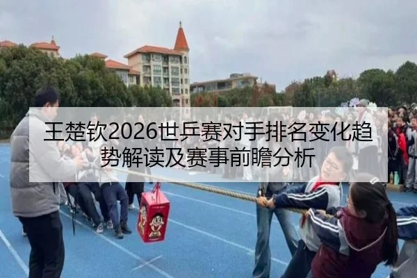 王楚钦2026世乒赛对手排名变化趋势解读及赛事前瞻分析（ky.cc）