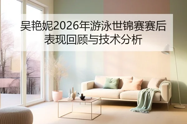 吴艳妮2026年游泳世锦赛赛后表现回顾与技术分析