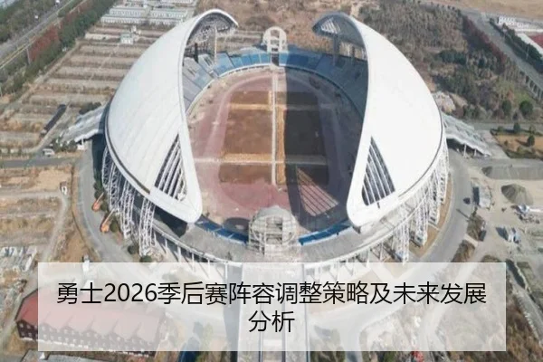 勇士2026季后赛阵容调整策略及未来发展分析