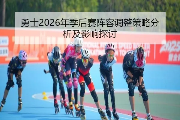 勇士2026年季后赛阵容调整策略分析及影响探讨
