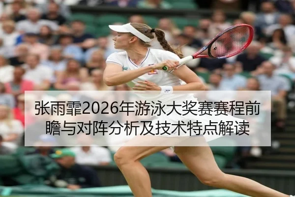 张雨霏2026年游泳大奖赛赛程前瞻与对阵分析及技术特点解读