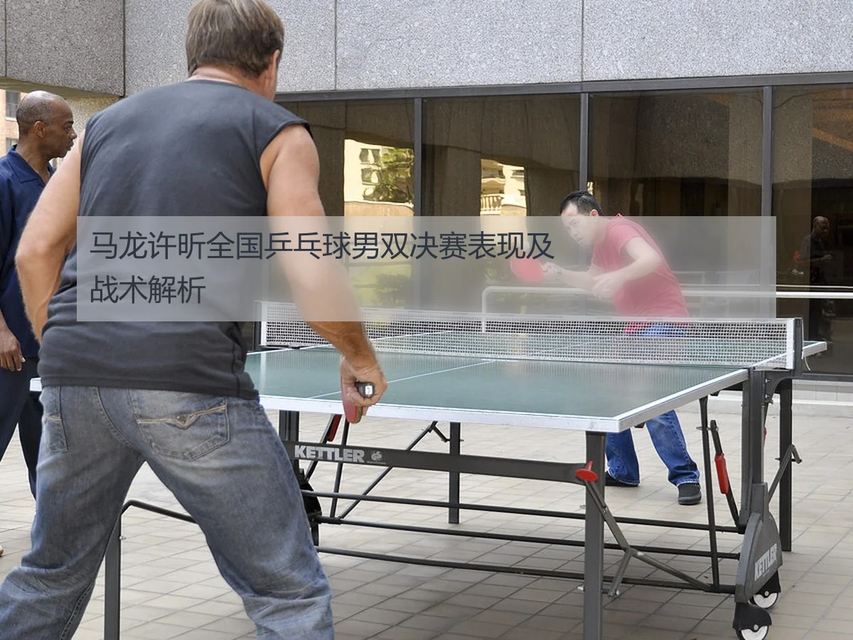 马龙许昕全国乒乓球男双决赛表现及战术解析